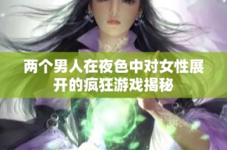 两个男人在夜色中对女性展开的疯狂游戏揭秘