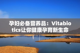 孕妇必备营养品：Vitabiotics让你健康孕育新生命