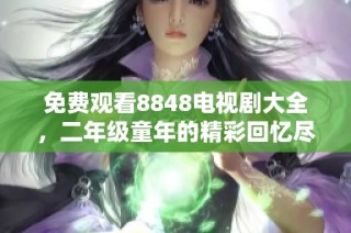 免费观看8848电视剧大全，二年级童年的精彩回忆尽在其中