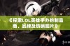 《探索LOL英雄手办的制造商、品牌及热销图片》