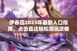 伊春园2023年最新入口指南，点击直达轻松游玩攻略