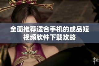 全面推荐适合手机的成品短视频软件下载攻略