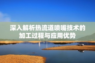 深入解析热流道喷嘴技术的加工过程与应用优势