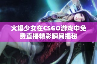 火爆少女在CSGO游戏中免费直播精彩瞬间揭秘