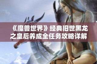 《魔兽世界》经典旧世黑龙之皇后养成全任务攻略详解