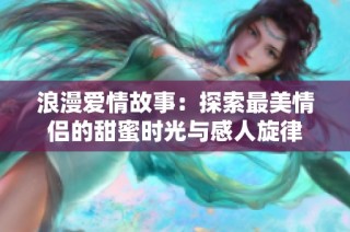 浪漫爱情故事：探索最美情侣的甜蜜时光与感人旋律