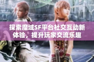 探索魔域SF平台社交互动新体验，提升玩家交流乐趣