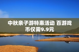 中秋亲子游特惠活动 百游戏币仅需9.9元