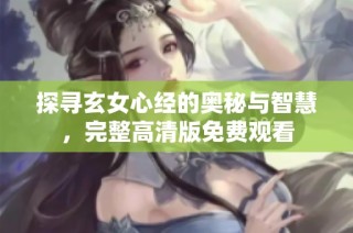 探寻玄女心经的奥秘与智慧，完整高清版免费观看