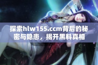 探索hlw155.ccm背后的秘密与隐患，揭开黑料真相