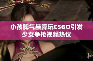 小孩脾气暴躁玩CSGO引发少女争抢视频热议