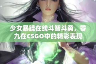 少女暴躁在线斗智斗勇，零九在CSGO中的精彩表现