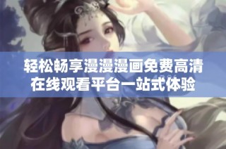 轻松畅享漫漫漫画免费高清在线观看平台一站式体验