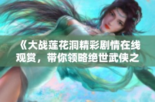 《大战莲花洞精彩剧情在线观赏，带你领略绝世武侠之旅》