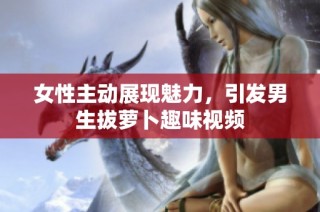 女性主动展现魅力，引发男生拔萝卜趣味视频