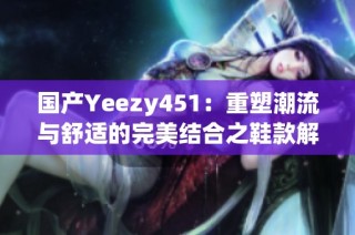 国产Yeezy451：重塑潮流与舒适的完美结合之鞋款解析