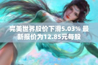 完美世界股价下滑5.03% 最新报价为12.85元每股