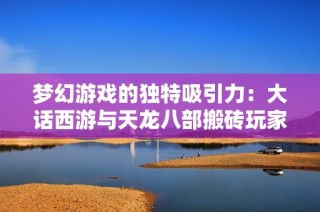 梦幻游戏的独特吸引力：大话西游与天龙八部搬砖玩家的观点解析