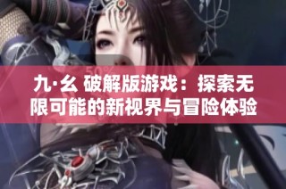 九·幺 破解版游戏：探索无限可能的新视界与冒险体验