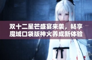 双十二星芒盛宴来袭，畅享魔域口袋版神火养成新体验