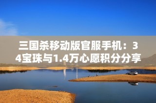 三国杀移动版官服手机：34宝珠与1.4万心愿积分分享分析