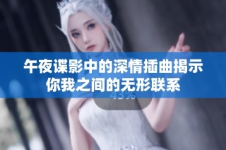 午夜谍影中的深情插曲揭示你我之间的无形联系