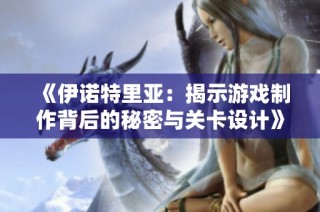 《伊诺特里亚：揭示游戏制作背后的秘密与关卡设计》