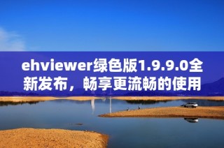 ehviewer绿色版1.9.9.0全新发布，畅享更流畅的使用体验