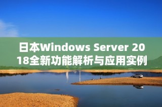 日本Windows Server 2018全新功能解析与应用实例分享