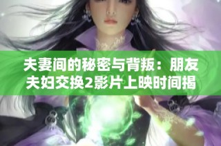 夫妻间的秘密与背叛：朋友夫妇交换2影片上映时间揭晓