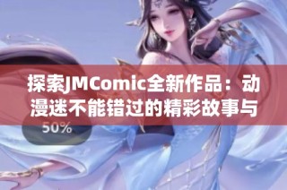 探索JMComic全新作品：动漫迷不能错过的精彩故事与角色！