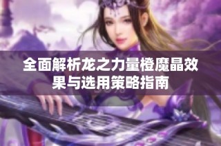 全面解析龙之力量橙魔晶效果与选用策略指南