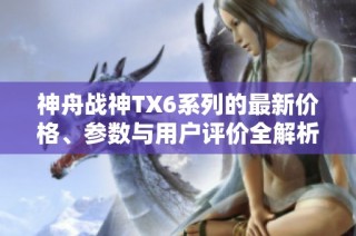 神舟战神TX6系列的最新价格、参数与用户评价全解析