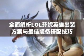 全面解析LOL芬妮英雄出装方案与最佳装备搭配技巧