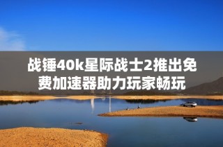 战锤40k星际战士2推出免费加速器助力玩家畅玩