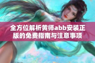 全方位解析黄师abb安装正版的免费指南与注意事项