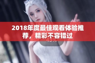 2018年度最佳观看体验推荐，精彩不容错过