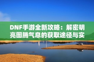 DNF手游全新攻略：解密明亮图腾气息的获取途径与实用技巧