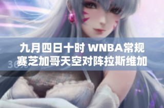 九月四日十时 WNBA常规赛芝加哥天空对阵拉斯维加斯王牌大战前瞻