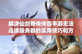 解决仙剑奇侠传四手游无法连接服务器的实用技巧和方法