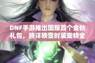 DNF手游推出国服首个金秋礼包，腾详映雪时装宠物全新上线