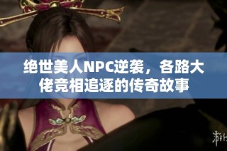 绝世美人NPC逆袭，各路大佬竞相追逐的传奇故事