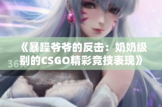 《暴躁爷爷的反击：奶奶级别的CSGO精彩竞技表现》