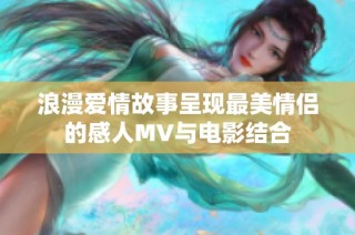 浪漫爱情故事呈现最美情侣的感人MV与电影结合