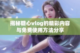 揭秘糖心vlog的精彩内容与免费使用方法分享