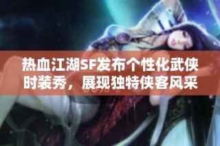 热血江湖SF发布个性化武侠时装秀，展现独特侠客风采