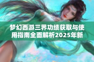 梦幻西游三界功绩获取与使用指南全面解析2025年新策略