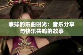 表妹的乐曲时光：音乐分享与快乐共鸣的故事