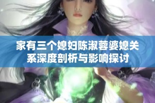 家有三个媳妇陈淑蓉婆媳关系深度剖析与影响探讨