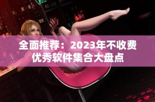 全面推荐：2023年不收费优秀软件集合大盘点